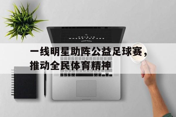 MILAN体育APP下载入口官网-一线明星助阵公益足球赛，推动全民体育精神的简单介绍